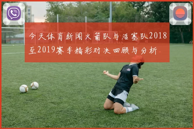 今天体育新闻火箭队与活塞队2018至2019赛季精彩对决回顾与分析