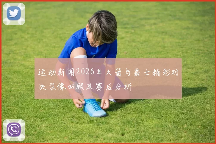 运动新闻2026年火箭与爵士精彩对决录像回顾及赛后分析