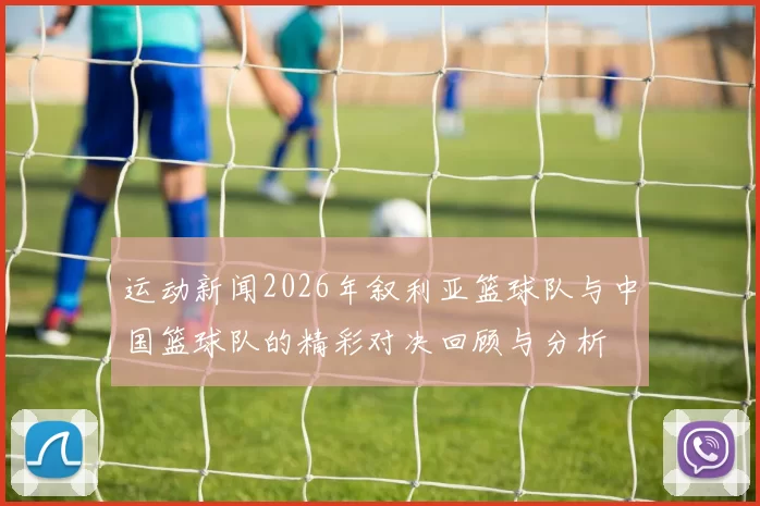 运动新闻2026年叙利亚篮球队与中国篮球队的精彩对决回顾与分析