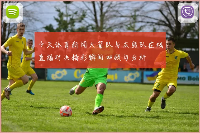 今天体育新闻火箭队与灰熊队在线直播对决精彩瞬间回顾与分析