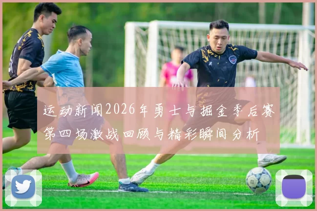 运动新闻2026年勇士与掘金季后赛第四场激战回顾与精彩瞬间分析