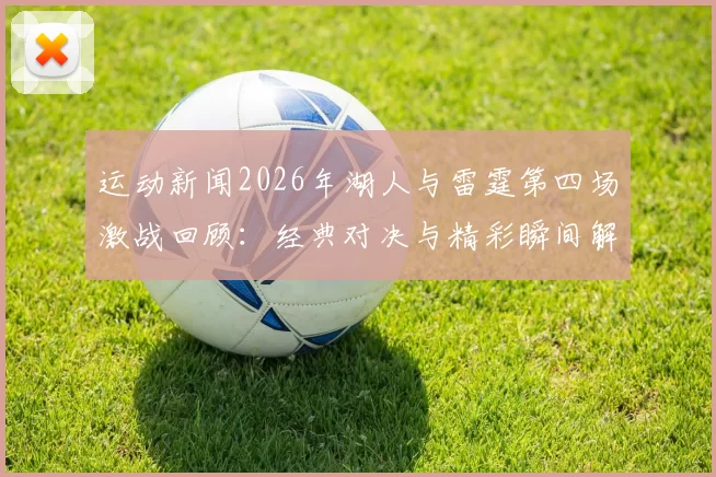 运动新闻2026年湖人与雷霆第四场激战回顾：经典对决与精彩瞬间解析