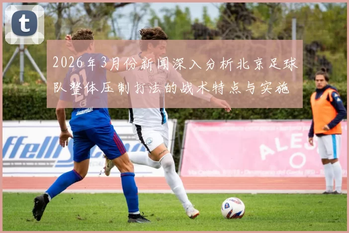 2026年3月份新闻深入分析北京足球队整体压制打法的战术特点与实施效果