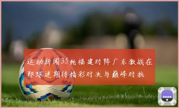 运动新闻35轮福建对阵广东激战在即球迷期待精彩对决与巅峰对抗